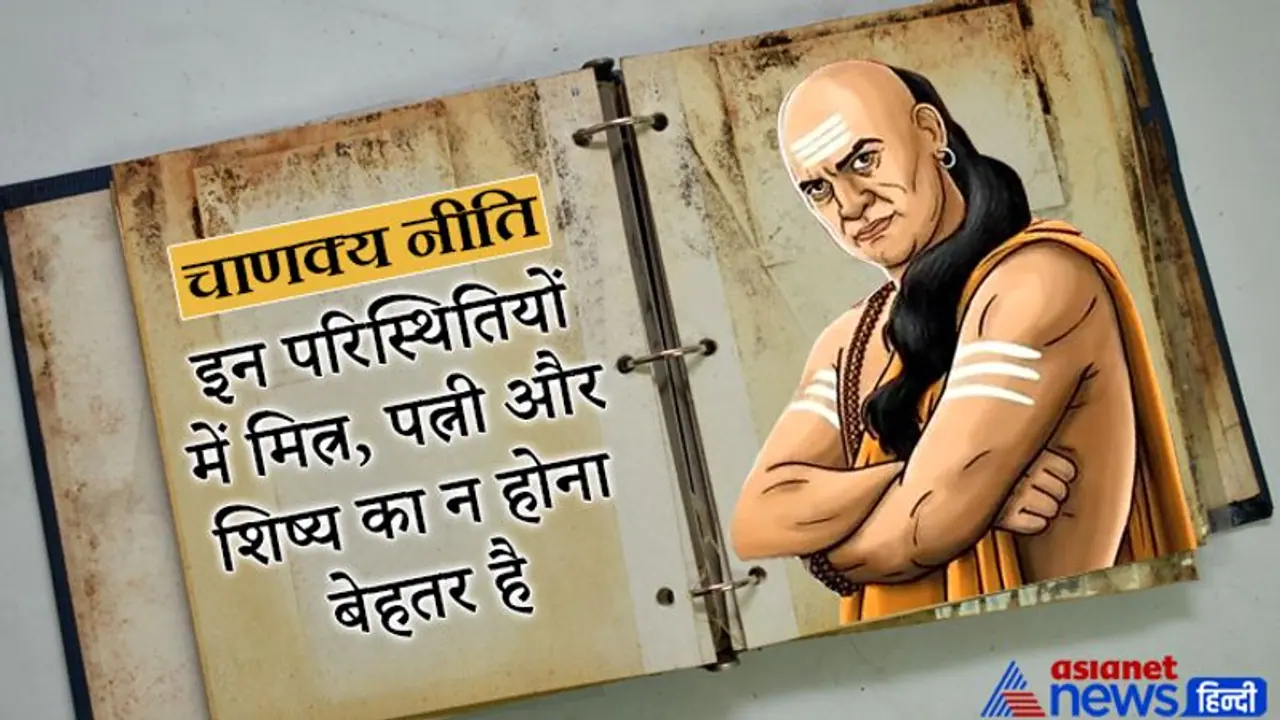 चाणक्य नीति: इन परिस्थितियों में मित्र, पत्नी और शिष्य का न होना ही बेहतर रहता है