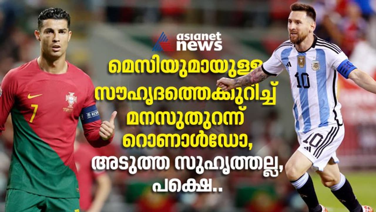 മെസിയുമായുള്ള സൗഹൃദത്തെക്കുറിച്ച് മനസുതുറന്ന് റൊണാള്ഡോ, അടുത്ത സുഹൃത്തല്ല, പക്ഷെ.. മെസിയുമായുള്ള സൗഹൃദത്തെക്കുറിച്ച് മനസുതുറന്ന് റൊണാള്ഡോ, അടുത്ത സുഹൃത്തല്ല, പക്ഷെ..