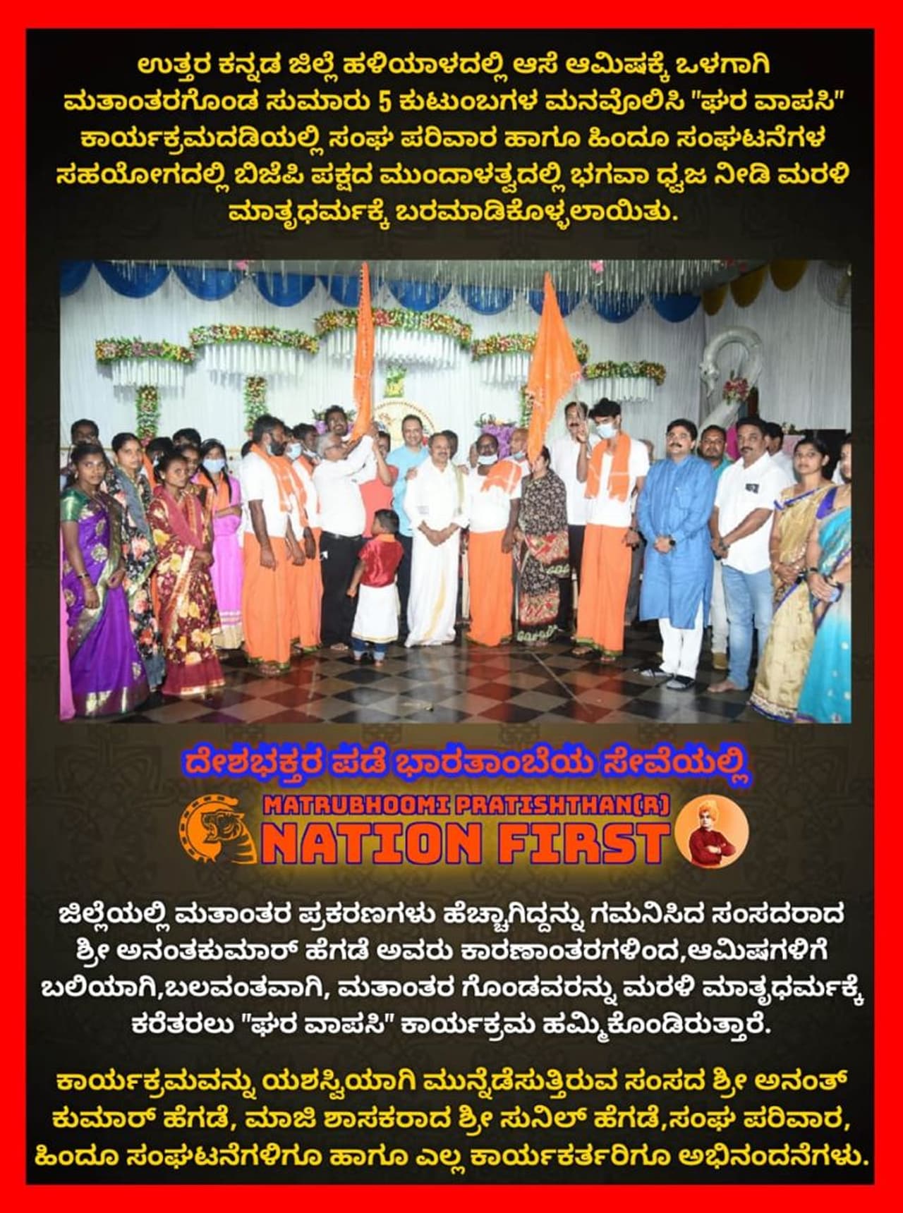 <p>ಹಳಿಯಾಳ ಪಟ್ಟಣದ ಶ್ರೀಗಣೇಶ ಕಲ್ಯಾಣ ಮಂಟಪದಲ್ಲಿ ನಡೆದ “ಘರ್ ವಾಪಸಿ” ಕಾರ್ಯಕ್ರಮ ನಡೆಯಿತು. ತಾಲೂಕಿನ ಗ್ರಾಮಾಂತರ ಭಾಗದ ರವಿ ಹಂಚಿನಮನಿ, ರಮೇಶ ಮೇತ್ರಿ, ಈರಪ್ಪಾ ಮೇತ್ರಿ ಸೇರಿದಂತೆ 5 ಕುಟುಂಬದ 23 ಸದಸ್ಯರು ಮತ್ತೆ ಹಿಂದೂ ಧರ್ಮಕ್ಕೆ ವಾಪಸ್ ಆದರು.</p> <p>ಹಳಿಯಾಳ ಪಟ್ಟಣದ ಶ್ರೀಗಣೇಶ ಕಲ್ಯಾಣ ಮಂಟಪದಲ್ಲಿ ನಡೆದ “ಘರ್ ವಾಪಸಿ” ಕಾರ್ಯಕ್ರಮ ನಡೆಯಿತು. ತಾಲೂಕಿನ ಗ್ರಾಮಾಂತರ ಭಾಗದ ರವಿ ಹಂಚಿನಮನಿ, ರಮೇಶ ಮೇತ್ರಿ, ಈರಪ್ಪಾ ಮೇತ್ರಿ ಸೇರಿದಂತೆ 5 ಕುಟುಂಬದ 23 ಸದಸ್ಯರು ಮತ್ತೆ ಹಿಂದೂ ಧರ್ಮಕ್ಕೆ ವಾಪಸ್ ಆದರು.</p>