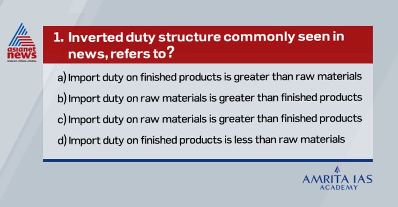 <p><strong>Ans:&nbsp; A</strong></p><p>Inverted duty structure impacts the domestic industry adversely as manufacturers have to pay a higher price for raw material in terms of duty, while the finished product lands at lower duty and cost.</p>