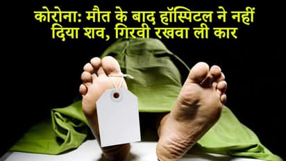 कार गिरवी रखी तब परिजनों को मिली डेड बॉडी, चौंकाने वाली है कोरोना काल की ये कहानी